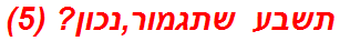 תשבע שתגמור,נכון? (5)