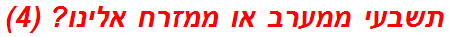 תשבעי ממערב או ממזרח אלינו? (4)