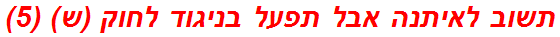 תשוב לאיתנה אבל תפעל בניגוד לחוק (ש) (5)