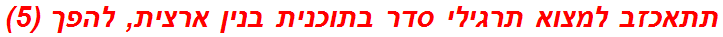 תתאכזב למצוא תרגילי סדר בתוכנית בנין ארצית, להפך (5)