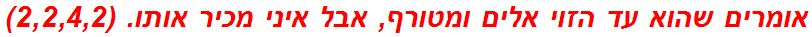 אומרים שהוא עד הזוי אלים ומטורף, אבל איני מכיר אותו. (2,2,4,2)