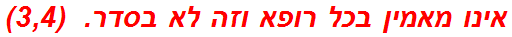 אינו מאמין בכל רופא וזה לא בסדר.  (3,4)