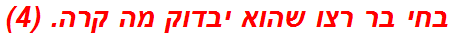 בחי בר רצו שהוא יבדוק מה קרה. (4)