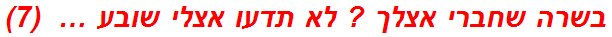 בשרה שחברי אצלך ? לא תדעו אצלי שובע …  (7)