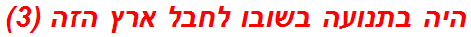 היה בתנועה בשובו לחבל ארץ הזה (3)