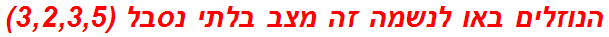 הנוזלים באו לנשמה זה מצב בלתי נסבל (3,2,3,5)