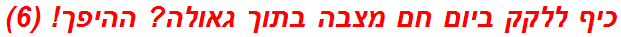 כיף ללקק ביום חם מצבה בתוך גאולה? ההיפך! (6)