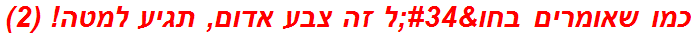 כמו שאומרים בחו"ל זה צבע אדום, תגיע למטה! (2)