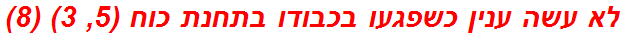 לא עשה ענין כשפגעו בכבודו בתחנת כוח (5, 3) (8)