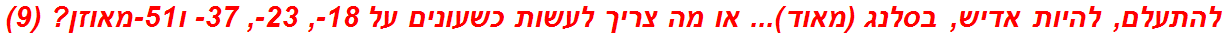 להתעלם, להיות אדיש, בסלנג (מאוד)... או מה צריך לעשות כשעונים על 18-, 23-, 37- ו51-מאוזן? (9)