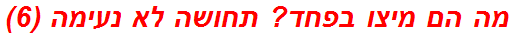 מה הם מיצו בפחד? תחושה לא נעימה (6)