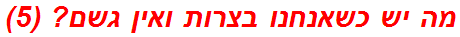 מה יש כשאנחנו בצרות ואין גשם? (5)