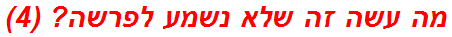 מה עשה זה שלא נשמע לפרשה? (4)