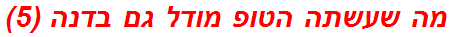 מה שעשתה הטופ מודל גם בדנה (5)