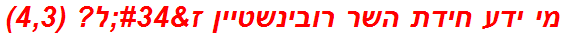 מי ידע חידת השר רובינשטיין ז"ל? (4,3)