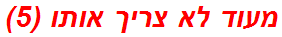 מעוד לא צריך אותו (5)