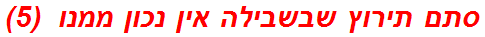 סתם תירוץ שבשבילה אין נכון ממנו  (5)