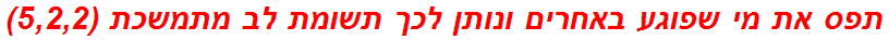 תפס את מי שפוגע באחרים ונותן לכך תשומת לב מתמשכת (5,2,2)