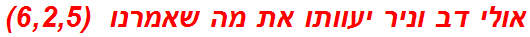 אולי דב וניר יעוותו את מה שאמרנו  (6,2,5)