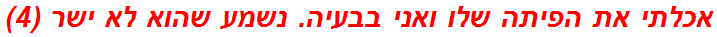 אכלתי את הפיתה שלו ואני בבעיה. נשמע שהוא לא ישר (4)