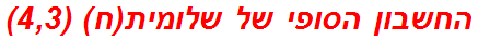 החשבון הסופי של שלומית(ח) (4,3)