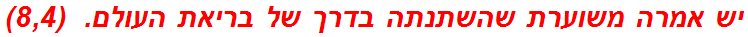 יש אמרה משוערת שהשתנתה בדרך של בריאת העולם.  (8,4)