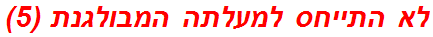 לא התייחס למעלתה המבולגנת (5)