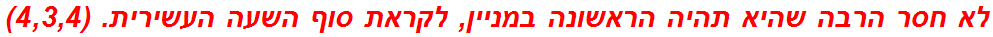 לא חסר הרבה שהיא תהיה הראשונה במניין, לקראת סוף השעה העשירית. (4,3,4)