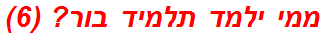 ממי ילמד תלמיד בור? (6)