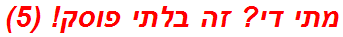 מתי די? זה בלתי פוסק! (5)