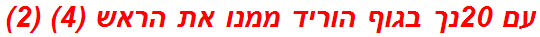 עם 20נך בגוף הוריד ממנו את הראש (4) (2)