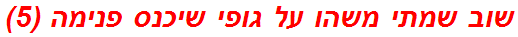 שוב שמתי משהו על גופי שיכנס פנימה (5)