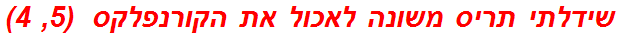 שידלתי תריס משונה לאכול את הקורנפלקס  (5, 4)