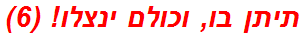 תיתן בו, וכולם ינצלו! (6)