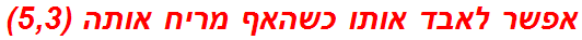 אפשר לאבד אותו כשהאף מריח אותה (5,3)