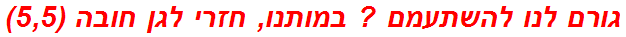 גורם לנו להשתעמם ? במותנו, חזרי לגן חובה (5,5)