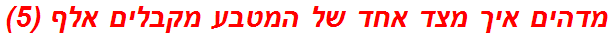 מדהים איך מצד אחד של המטבע מקבלים אלף (5)