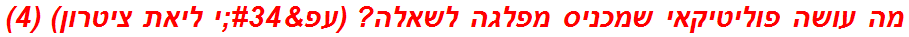 מה עושה פוליטיקאי שמכניס מפלגה לשאלה? (עפ"י ליאת ציטרון) (4)