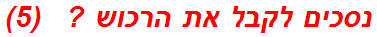 נסכים לקבל את הרכוש ?   (5)