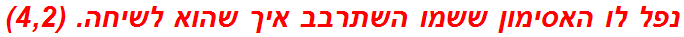 נפל לו האסימון ששמו השתרבב איך שהוא לשיחה. (4,2)