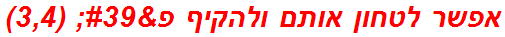 אפשר לטחון אותם ולהקיף פ' (3,4)