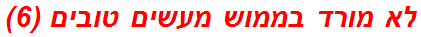 לא מורד בממוש מעשים טובים (6)