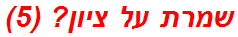 שמרת על ציון? (5)