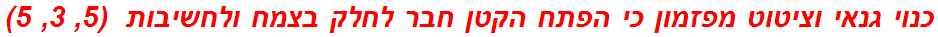 כנוי גנאי וציטוט מפזמון כי הפתח הקטן חבר לחלק בצמח ולחשיבות  (5, 3, 5)