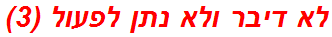 לא דיבר ולא נתן לפעול (3)