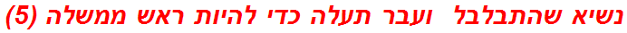 נשיא שהתבלבל  ועבר תעלה כדי להיות ראש ממשלה (5)