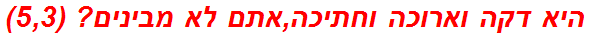 היא דקה וארוכה וחתיכה,אתם לא מבינים? (5,3)