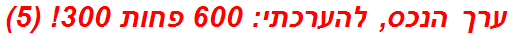 ערך הנכס, להערכתי: 600 פחות 300! (5)