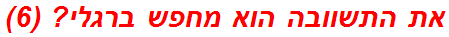 את התשוובה הוא מחפש ברגלי? (6)