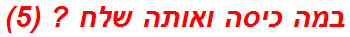 במה כיסה ואותה שלח ? (5)
